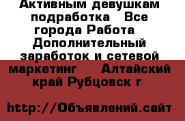 Активным девушкам подработка - Все города Работа » Дополнительный заработок и сетевой маркетинг   . Алтайский край,Рубцовск г.